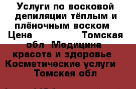 Услуги по восковой депиляции тёплым и плёночным воском › Цена ­ 150-1000 - Томская обл. Медицина, красота и здоровье » Косметические услуги   . Томская обл.